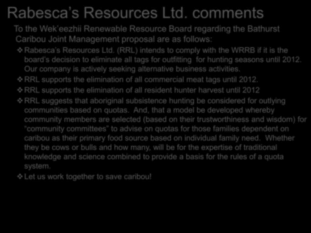 Rabesca s Resources Ltd. comments To the Wek eezhii Renewable Resource Board regarding the Bathurst Caribou Joint Management proposal are as follows: Rabesca s Resources Ltd.
