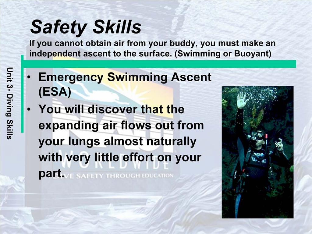 Emergency Swimming Ascent (ESA): Emergency Swimming Ascent is done from shallower depths 18 meters (60 feet). Look up to maintain an open airway. Keep the regulator in your mouth.