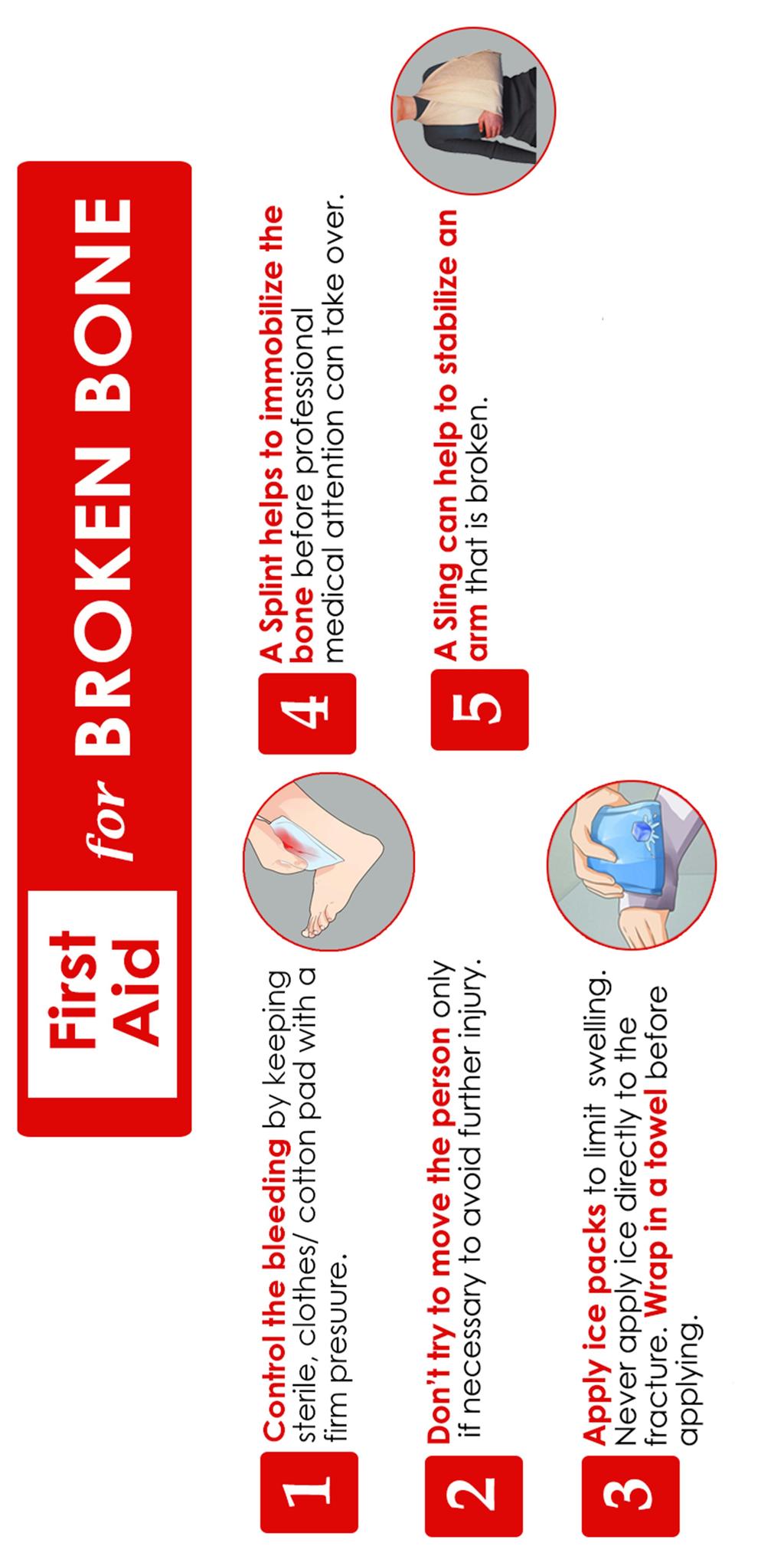 Broken Limb Stop any bleeding. Apply pressure to the wound with a sterile bandage, a clean cloth or a clean piece of clothing. Immobilize the injured area.