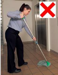 at a time to avoid extended reaching, step or shift legs to avoid twisting the upper body, use mechanised floor cleaning machines for medium to large areas, use bucket-less mops (EG: spray mops for