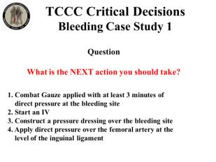 INSTRUCTOR GUIDE FOR TCCC CRITICAL DECISION CASE STUDIES IN TCCC-MP 180801 2 Bleeding Case Study 1 7. 8. 9. 10. 11. 1. Combat Gauze applied with at least 3 minutes of direct pressure at the bleeding site 2.