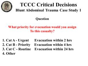 INSTRUCTOR GUIDE FOR TCCC CRITICAL DECISION CASE STUDIES IN TCCC-MP 180801 20 Blunt Abdominal Trauma Case Study 1 93. 94. 95. 96. 97. What priority for evacuation would you assign to this casualty? 1. Cat A - Urgent Evacuation within 2 hrs 2.