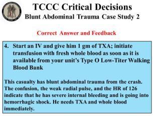 Start an IV and give him 1 gm of TXA; initiate transfusion with fresh whole blood as soon as it is available from your unit s Type O Low- Titer Walking Blood Bank Blunt Abdominal Trauma Case Study 2
