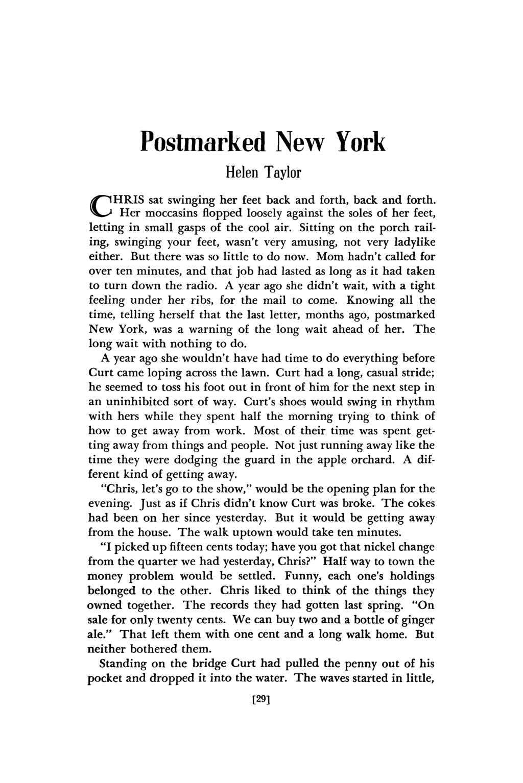 Postmarked New York Helen Taylor CHRIS sat swinging her feet back and forth, back and forth. Her moccasins flopped loosely against the soles of her feet, letting in small gasps of the cool air.