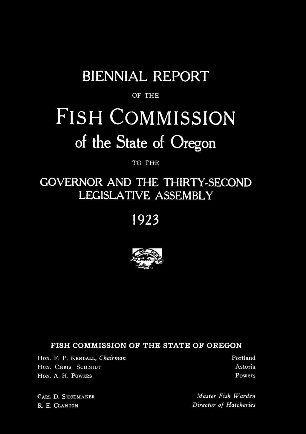 BIENNIAL REPORT OF THE FISH COMMISSION of the State of Oregon TO THE GOVERNOR AND THE THIRTY-SECOND LEGISLATIVE ASSEMBLY 1923 FISH COMMISSION OF THE STATE OF OREGON