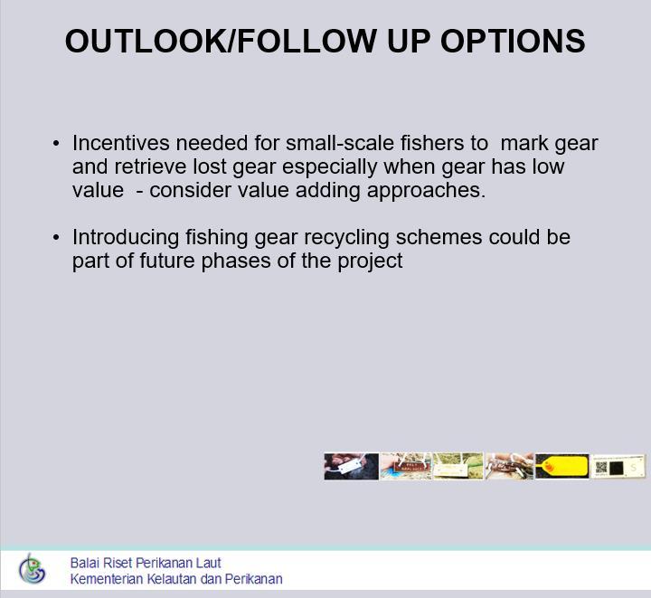 OUTLOOK/FOLLOW UP OPTIONS Incentives needed for small-scale fishers to mark gear and retrieve lost gear especially when gear has