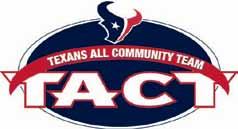 TEXANS SEASON-IN-REVIEW COMMUNITY INFORMATION TEXANS ALL-COMMUNITY TEAM The Texans All-Community Team (T.A.C.T.) is made up of players who have purchased blocks of season tickets for Houston-area youth groups.