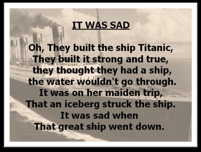 IT WAS SAD Oh, They built the ship Titanic, They built it strong and true, they thought they had a ship, the water wouldn't go through. It was on her maiden trip, That an iceberg struck the ship.