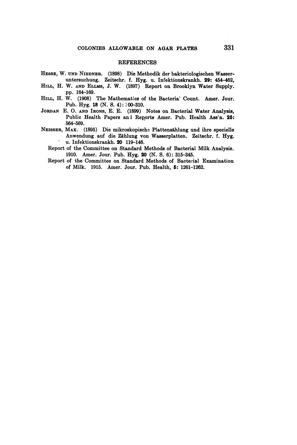 COLONIES ALLOWABLE ON AGAR PLATES 331 REFERENCES HESSE, W. UND NIEDNER. (1898) Die Methodik der bakteriologischen Wasseruntersuchung. Zeitschr. f. Hyg. u. Infektionskrankh. 29: 454-462, HILL, H. W. AND ELLMs, J.
