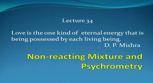 Indian Institute of Technology Kanpur National Programme on Technology Enhanced Learning (NPTEL) Course Title Engineering Thermodynamics Lecture 34 Non-Reacting Mixture and Psychrometry by Prof. D. P. Mishra Department of Aerospace Engineering So let us start this lecture with a thought process.