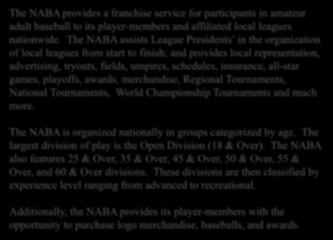 SERVICES OFFERED BY NABA The NABA provides a franchise service for participants in amateur adult baseball to its player-members and affiliated local leagues nationwide.