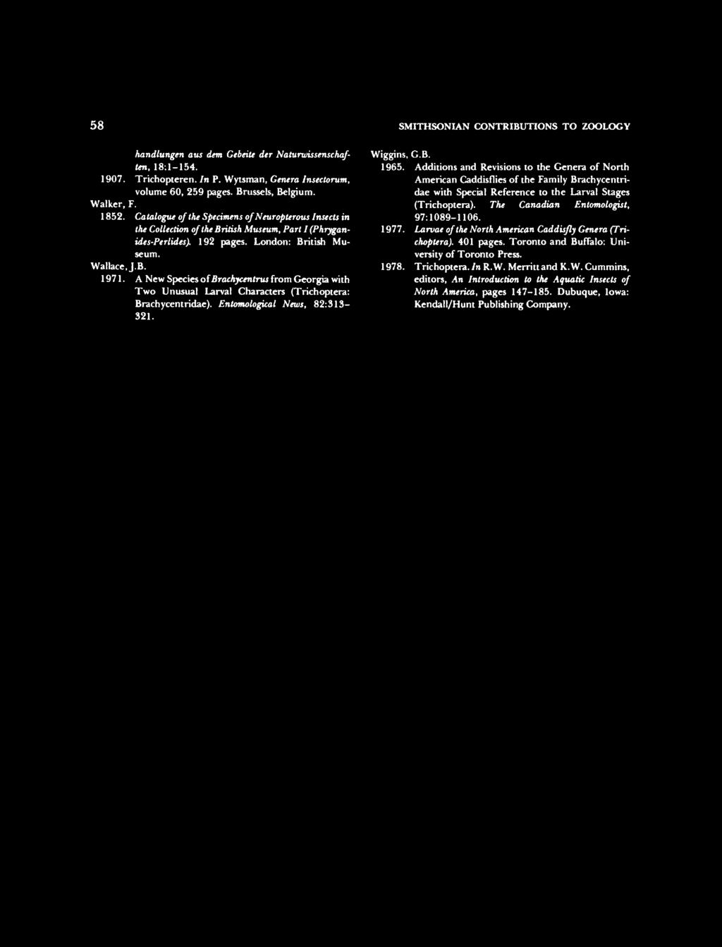 58 SMITHSONIAN CONTRIBUTIONS TO ZOOLOGY handlungen aus dent GebeiU der Naturwissenschaften, 18:1-154. 1907. Trichopteren. In P. Wytsman, Genera Insectorum, volume 60, 259 pages. Brussels, Belgium.