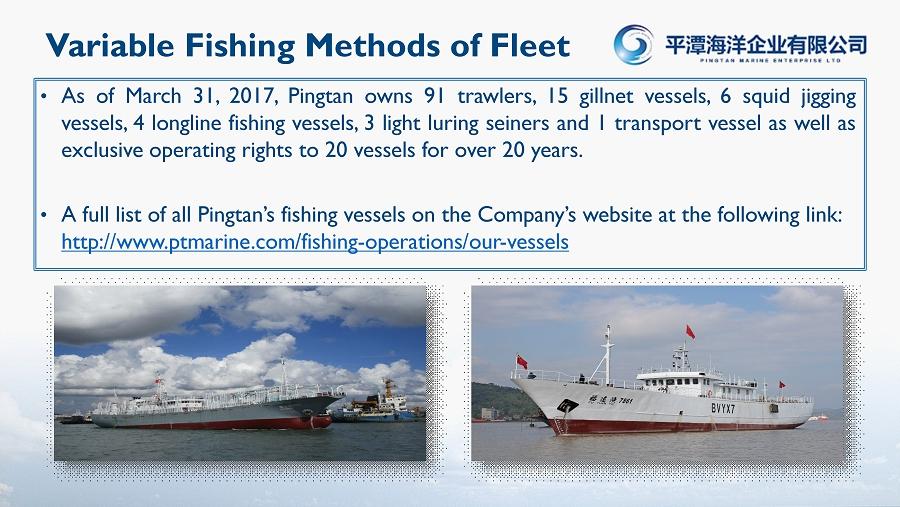 Variable Fishing Methods of Fleet As of March 31, 2017, Pingtan owns 91 trawlers, 15 gillnet vessels, 6 squid jigging vessels, 4 longline fishing vessels, 3 l ight l uring seiners and 1 transport