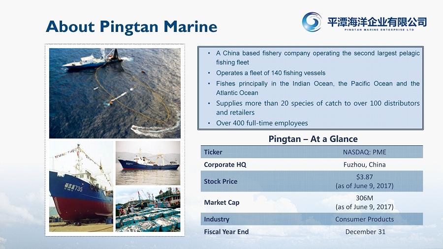 About Pingtan Marine A China based fishery company operating the second largest pelagic fishing fleet Operates a fleet of 140 fishing vessels Fishes principally in the Indian Ocean, the Pacific Ocean
