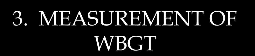3. MEASUREMENT OF 1. WBGT= WBGT 0.7 x wet bulb temperature + 0.2 x black globe temperature + 0.