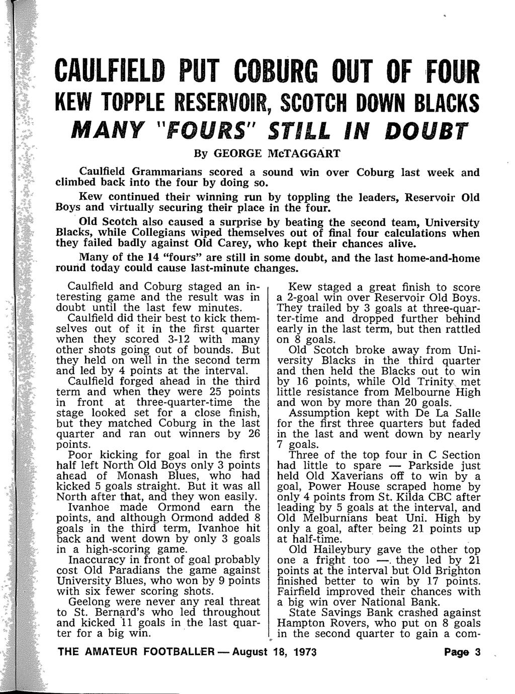 CAULFIELD PUT COBURG O UT OF FOUR KEW TOPPLE RESERVOIR, SCOTCH DOWN BLACKS MANY "FOURS" STILL IN DOUB T By GEORGE McTAGGART Caulfield Grammarians scored a sound win over Coburg last week and climbed