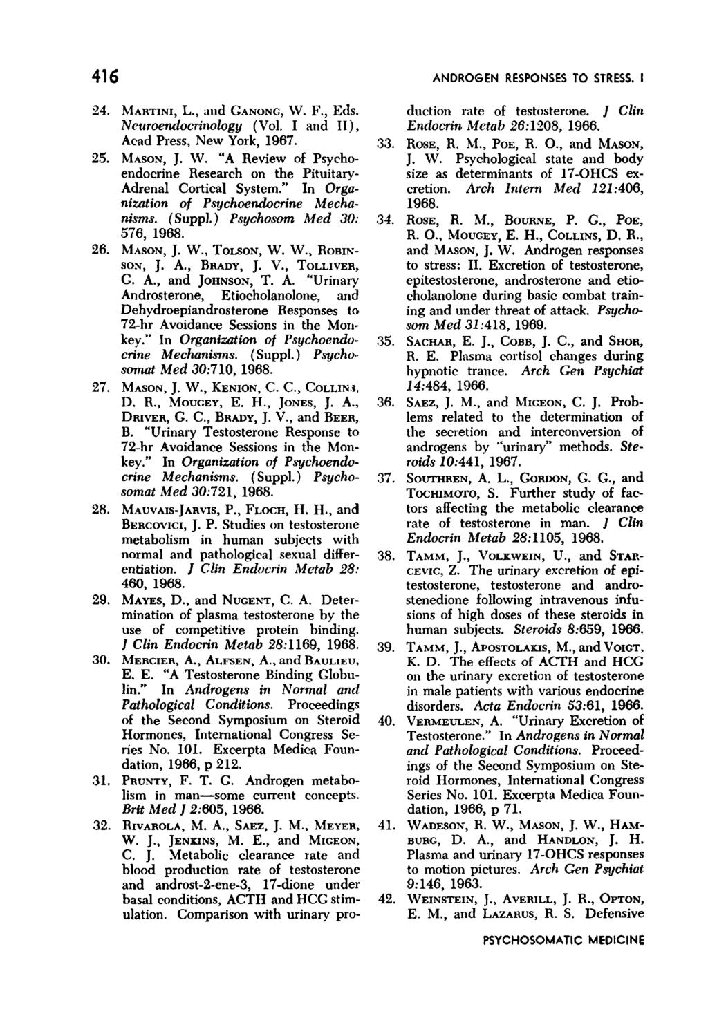 416 ANDROGEN RESPONSES TO STRESS. I 24. MARTINI, L., and GANONG, W. F., Eds. Neuroendocrinology (Vol. I and II), Acad Press, New York, 1967. 25. MASON, J. W. "A Review of Psychoendocrine Research on the Pituitary- Adrenal Cortical System.