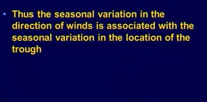 Thus the seasonal variation in the direction of winds is associated with the seasonal variation in the location of the trough trough being the region where the pressure is minimal okay so this is
