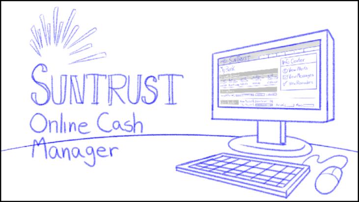 SunTrust Online Cash Manager Demo Page 3/3 0 0:00 4:00 To learn more about using Online Cash Manager, contact your SunTrust Banker, Relationship Manager or Treasury Sales Officer, visit