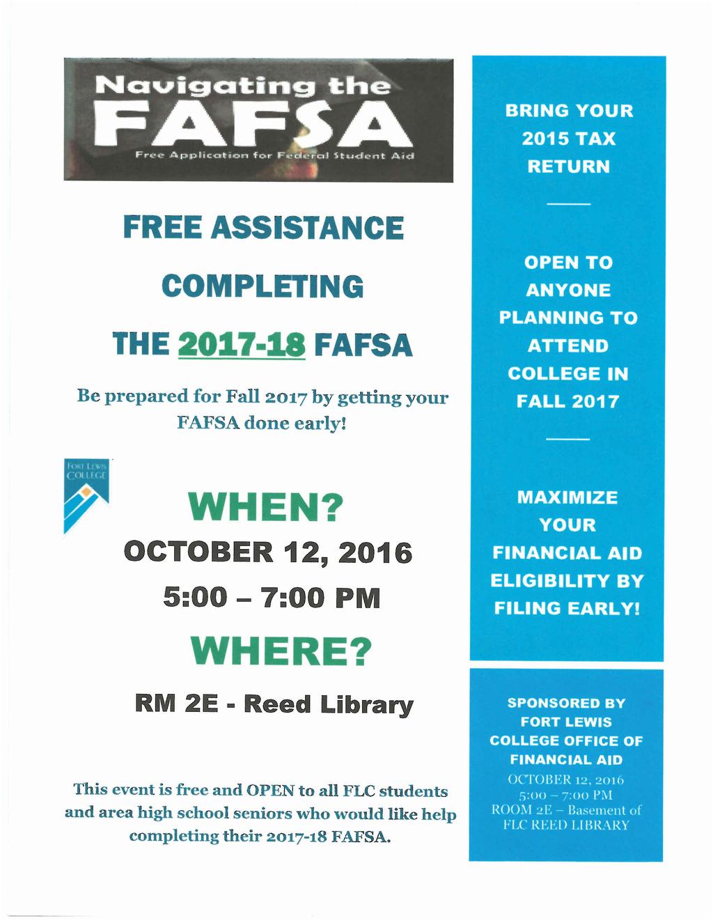 BRING YOUR 2015 TAX RETURN FREE ASSISTANCE COMPLETING THE 2017 18 FAFSA Be prepared for Fall 2017 by getting your FAFSAdone early! OPEN TO ANYONE PLANNING TO ATTEND COLLEGE IN FALL 2017 WHEN?
