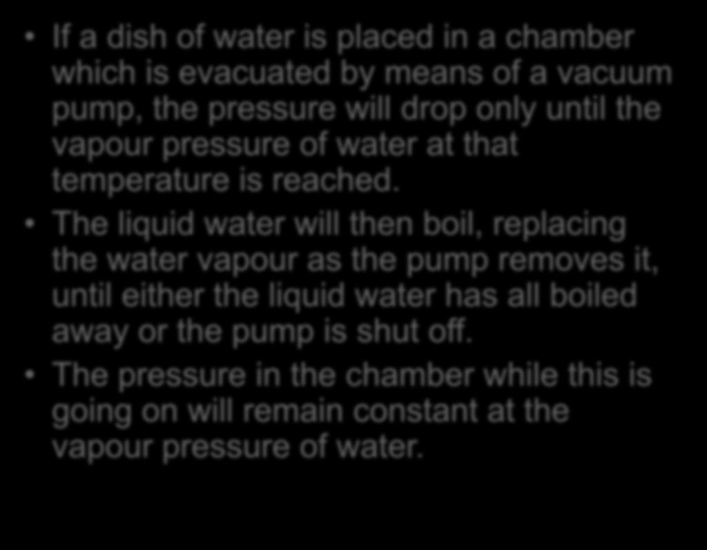 If a dish of water is placed in a chamber which is evacuated by means of a vacuum pump, the pressure will drop only until the vapour pressure of water at that temperature is reached.