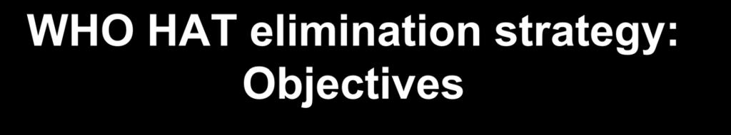 WHO HAT elimination strategy: Objectives Goal of WHO NTD Roadmap: To eliminate gambiense HAT as a public health problem by 2020.