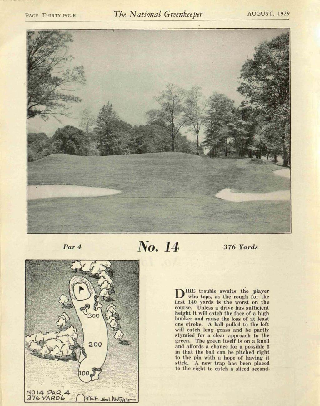 PAGE THIRTY-FOUR The National Greenkeeper AUGUST, 1929 Par 4 No. 14 376 Yards DIRE trouble awaits the player who tops, as the rough for the first 140 yards is the worst on the course.