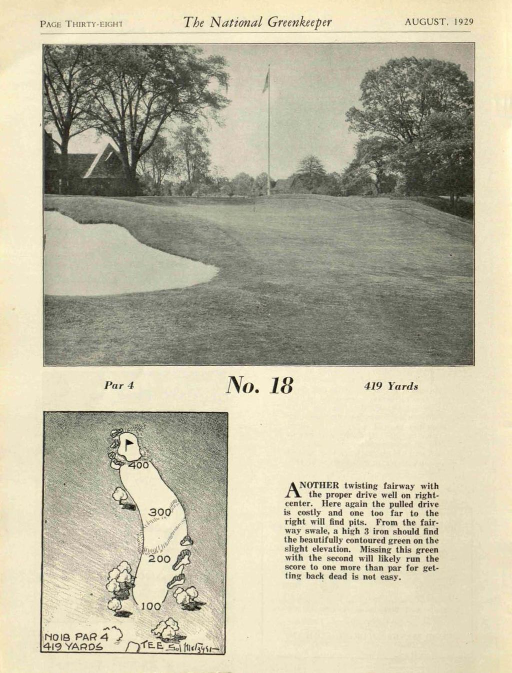 PAGE THIRTY~EIGHl The National Greenkeeper AUGUST, 1929 Par 4 No. 18 419 Yards A NOTHER twisting fairway with I1 the proper drive well on rightcenter.