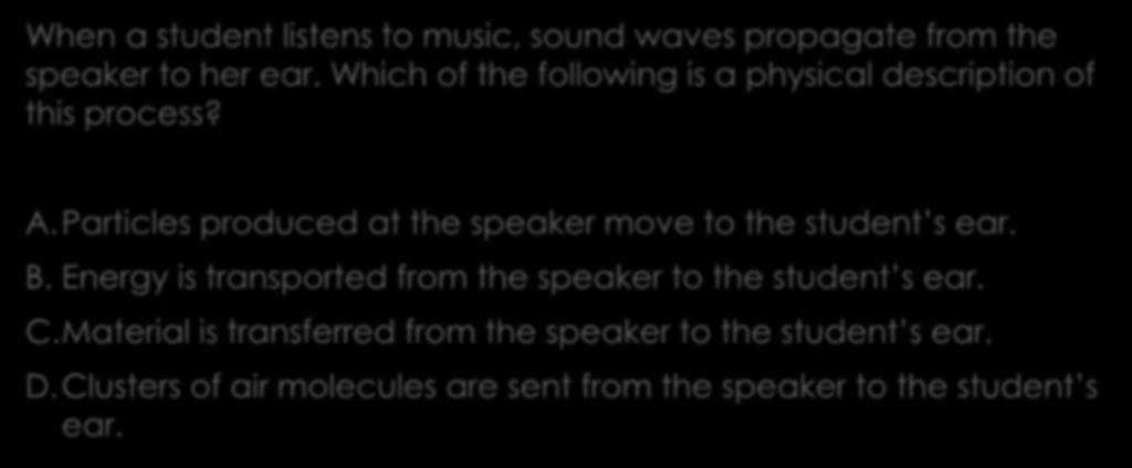 MCAS Question 9 2010 When a student listens to music, sound waves propagate from the speaker to her ear. Which of the following is a physical description of this process? A.