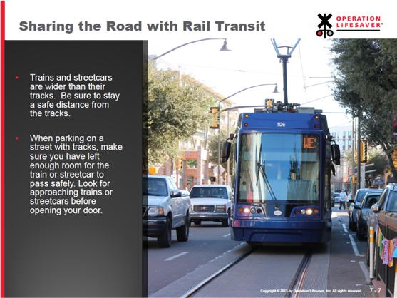 Slide T-7: Sharing the Road with Rail Transit Trains and streetcars are wider than their tracks. Be sure to stay a safe distance from the tracks.