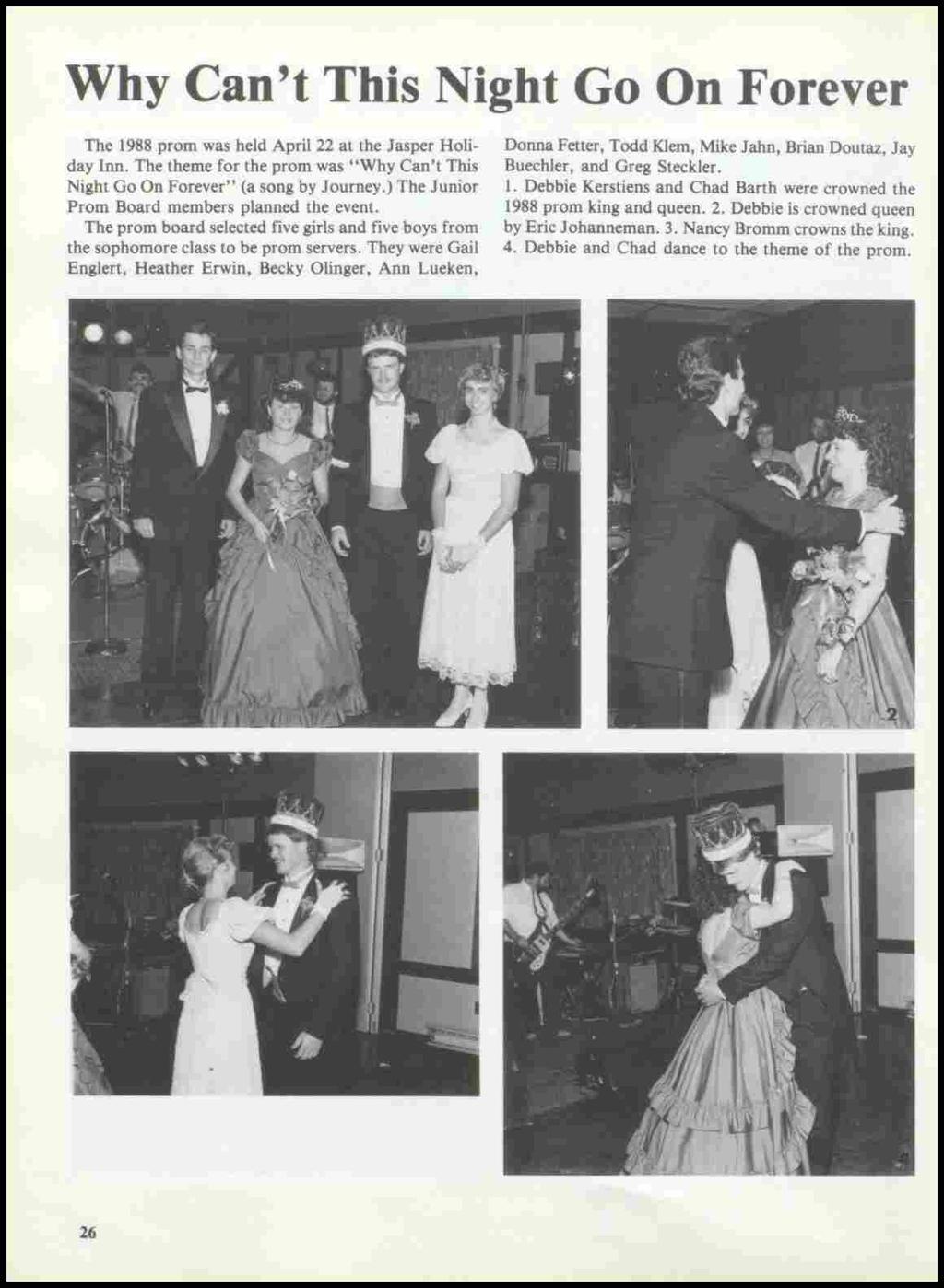 Why Can't This Night Go On Forever The 1988 prom was held April 22 at the Jasper Holiday Inn. The theme for the prom was "Why Can't This Night Go On Forever" (a song by Journey.