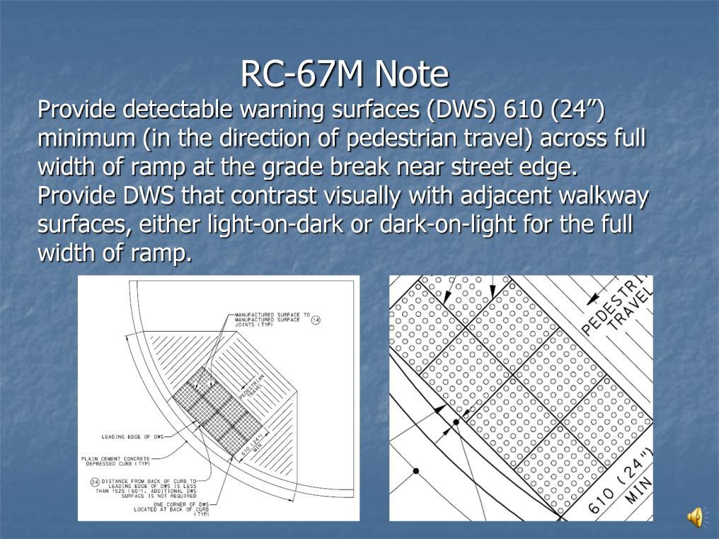 RC-67M Note Provide detectable warning surfaces (DWS) 610 (24 ) minimum (in the direction of pedestrian travel) across full width of ramp at the grade break near street edge.