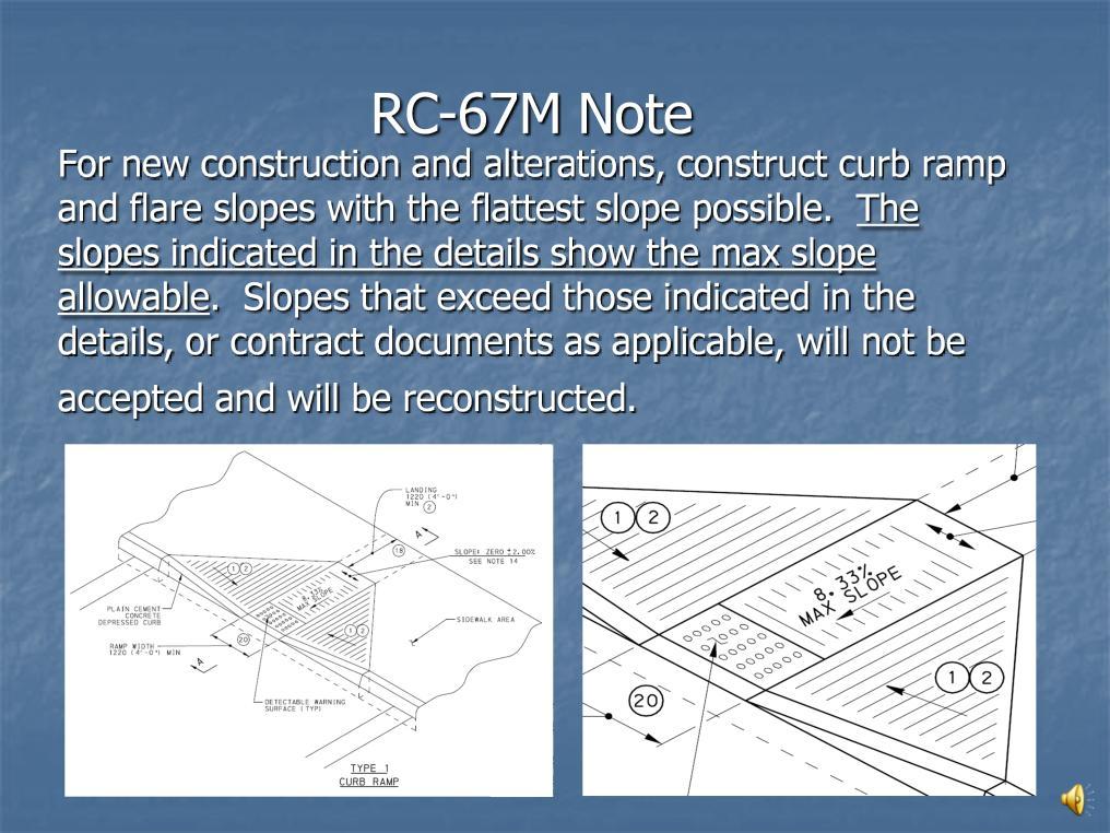 RC-67M Note For new construction and alterations, construct curb ramp and flare slopes with the flattest slope possible. The slopes indicated in the details show the max slope allowable.