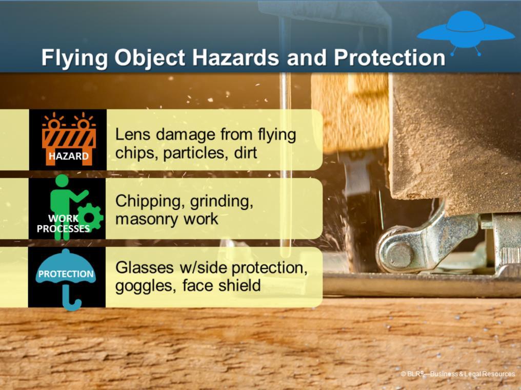Here are ways to protect yourself against the hazards of flying objects. Flying objects present an impact hazard to the lens of your eye.