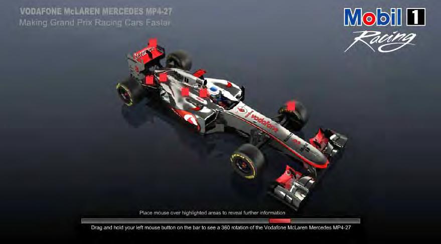 AVAILABILITY OF NEW ASSETS Mobil 1 Virtual Cutaway Want to find out more about how fully synthetic Mobil lubricants help the Vodafone McLaren Mercedes Formula 1 team go faster, then visit www.