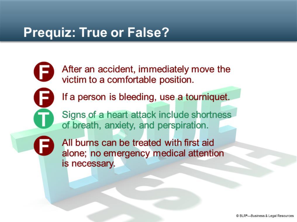 Before we get started, let s see how much you already know about first aid. Decide if each of the statements on the screen is true or false.