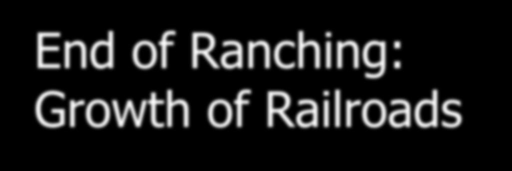 End of Ranching: Growth of Railroads As more and