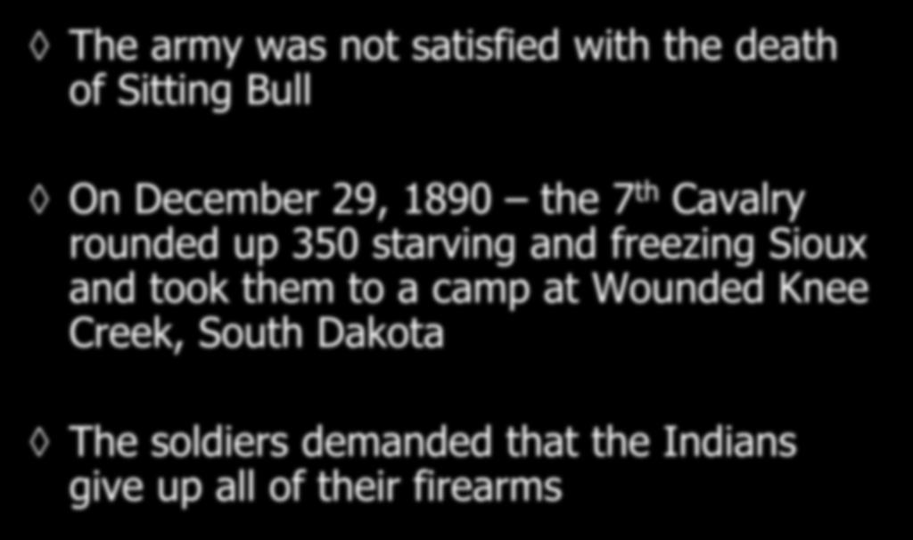 The army was not satisfied with the death of Sitting Bull On December 29, 1890 the 7 th Cavalry rounded up 350 starving and freezing