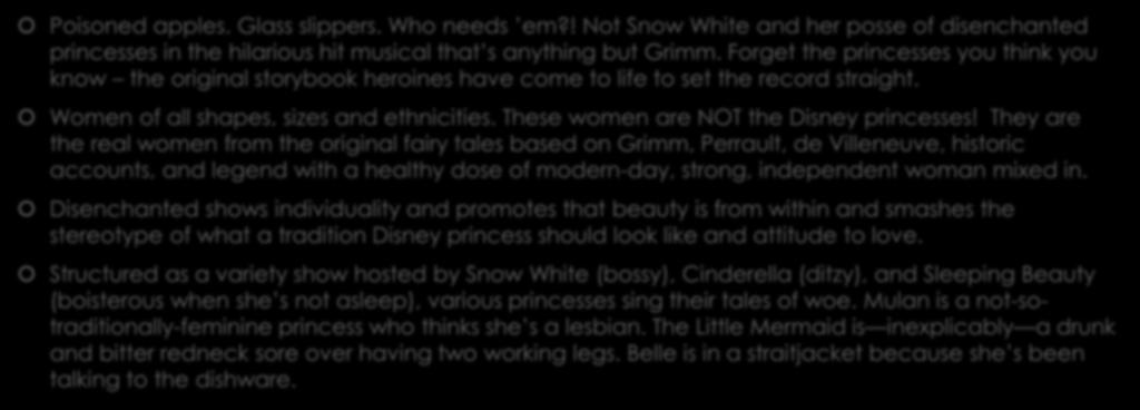 Synopsis Poisoned apples. Glass slippers. Who needs em?! Not Snow White and her posse of disenchanted princesses in the hilarious hit musical that s anything but Grimm.