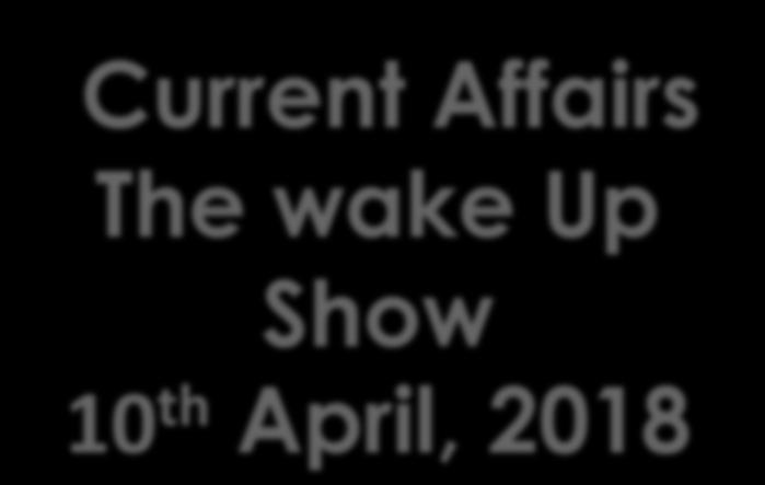 Current Affairs The wake Up Show 10