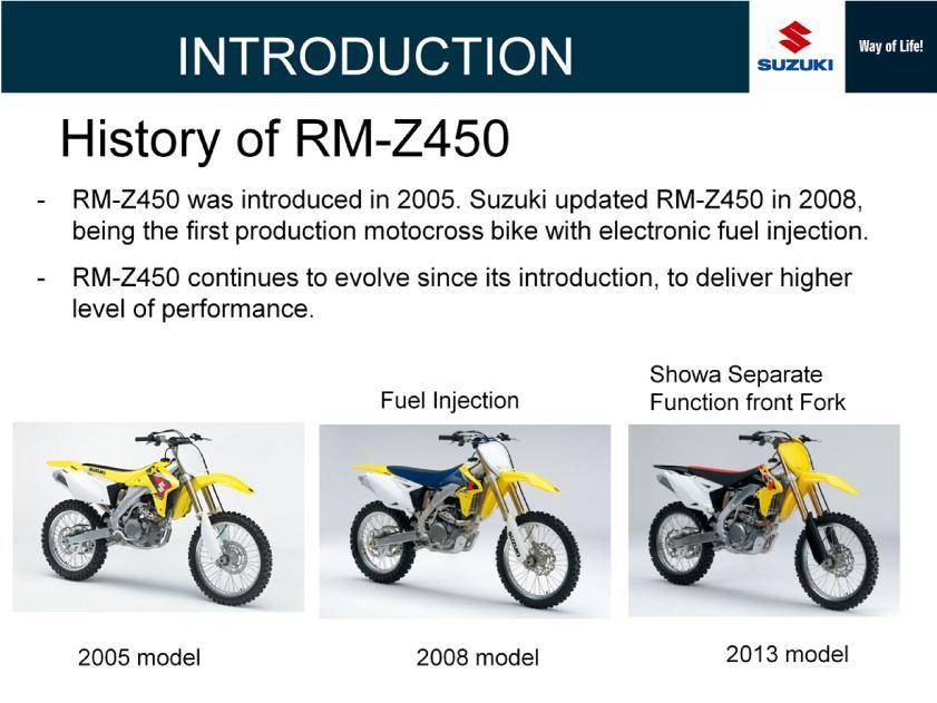 - From 2005 year model, replacing with RM250 with 2-stroke engine, RM-Z450 with 4-stroke engine was introduced in the market.
