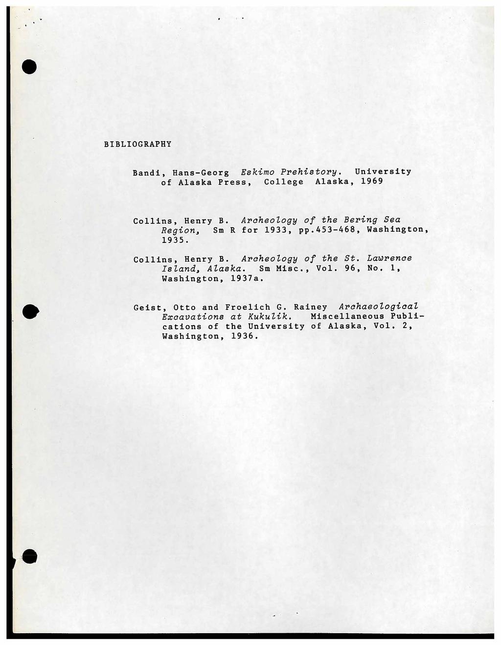 BIBLIOGRAPHY Bandi, Hans-Georg Eskimo Prehistory. University of Alaska Press, College Alaska, 1969 Collins, Henry B. Archeology of the Bering Sea Region, Sm R for 1933, pp.453-468, Washington, 1935.