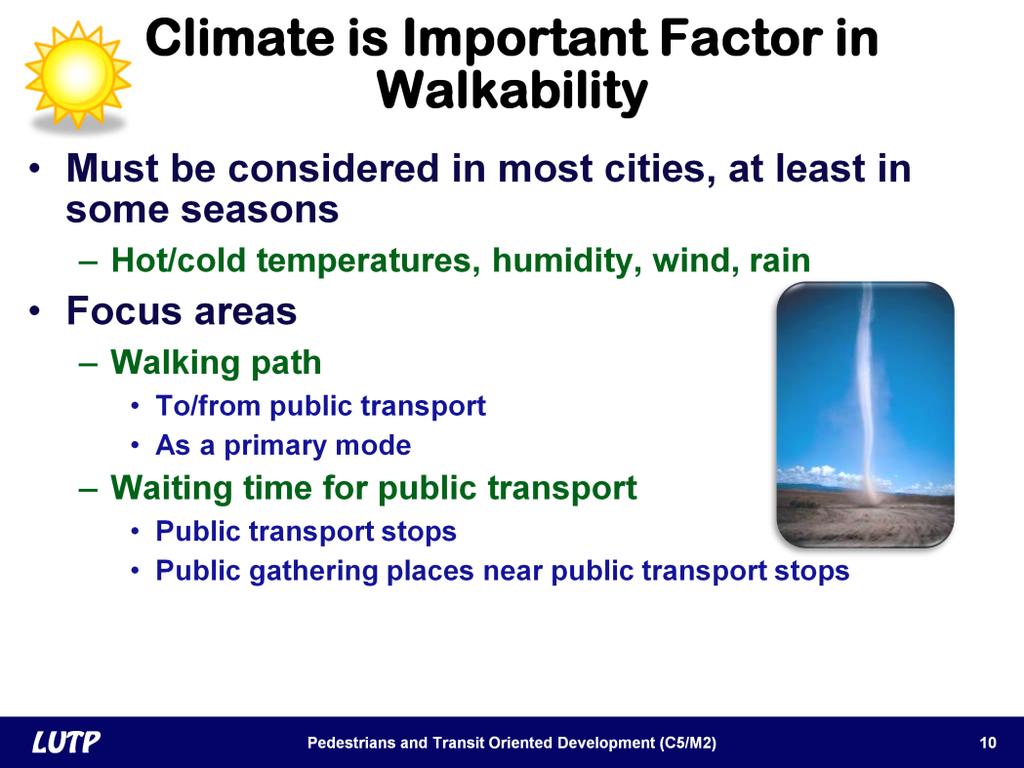 Slide 10 Climate should be considered in efforts to improve walkability. This is true in most cities, at least in some seasons, because of extremely hot or cold temperatures, humidity, rain, and snow.